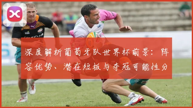 深度解析葡萄牙队世界杯前景:阵容优势、潜在短板与夺冠可能性分析