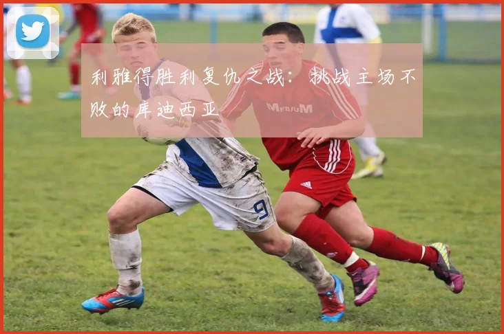 利雅得胜利复仇之战：挑战主场不败的库迪西亚