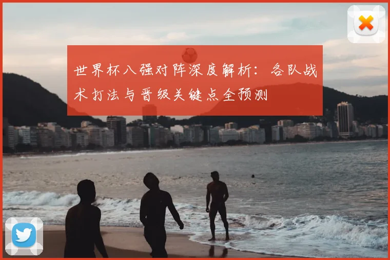 世界杯八强对阵深度解析：各队战术打法与晋级关键点全预测