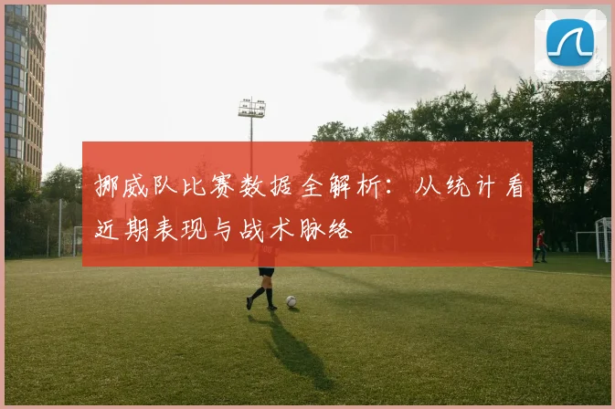 挪威队比赛数据全解析:从统计看近期表现与战术脉络