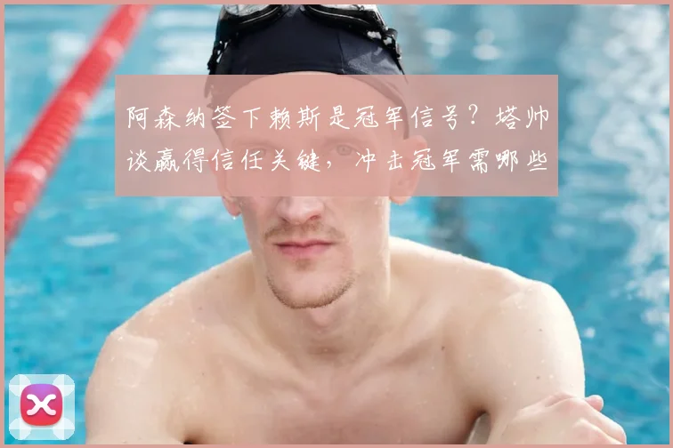 阿森纳签下赖斯是冠军信号？塔帅谈赢得信任关键，冲击冠军需哪些成绩
