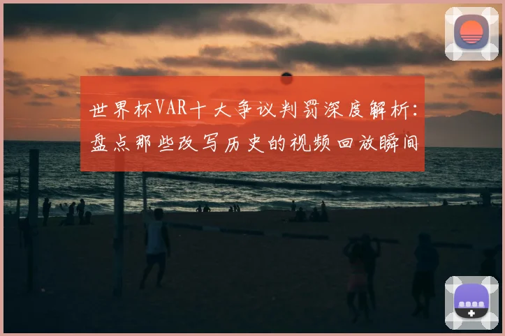 世界杯VAR十大争议判罚深度解析：盘点那些改写历史的视频回放瞬间
