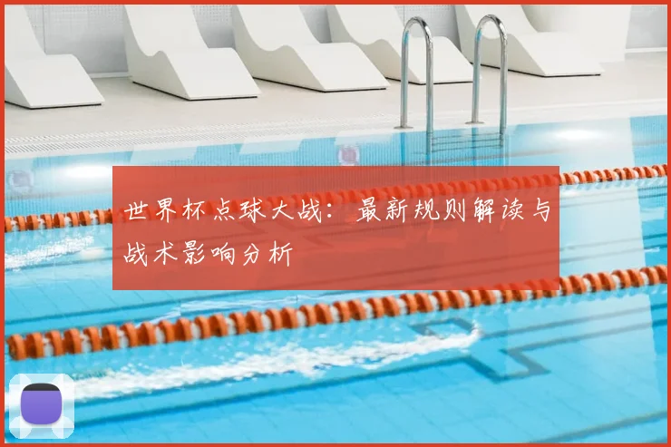 世界杯点球大战：最新规则解读与战术影响分析