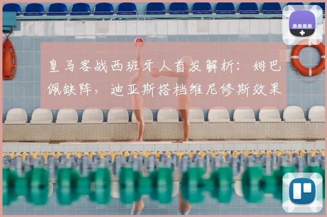 皇马客战西班牙人首发解析:姆巴佩缺阵,迪亚斯搭档维尼修斯效果如何?战术影响全解读
