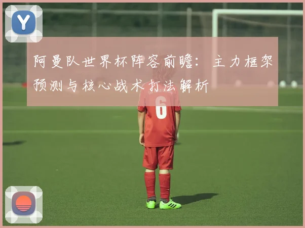 阿曼队世界杯阵容前瞻:主力框架预测与核心战术打法解析